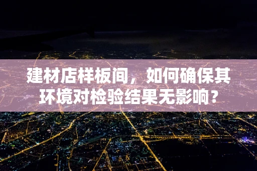 建材店样板间，如何确保其环境对检验结果无影响？