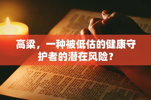 高粱，一种被低估的健康守护者的潜在风险？