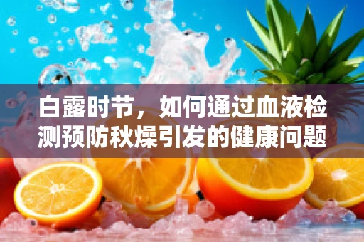 白露时节，如何通过血液检测预防秋燥引发的健康问题？