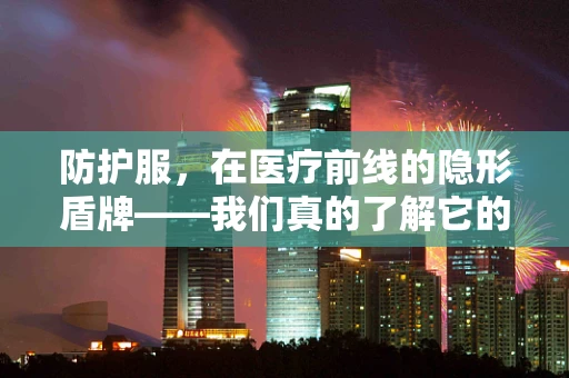防护服，在医疗前线的隐形盾牌——我们真的了解它的全部吗？