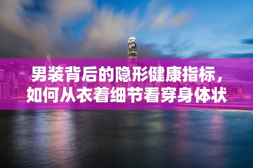 男装背后的隐形健康指标，如何从衣着细节看穿身体状况？
