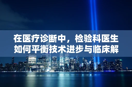 在医疗诊断中，检验科医生如何平衡技术进步与临床解读的‘黄金比例’？