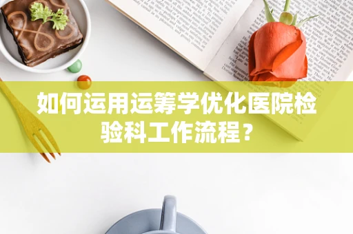 如何运用运筹学优化医院检验科工作流程？