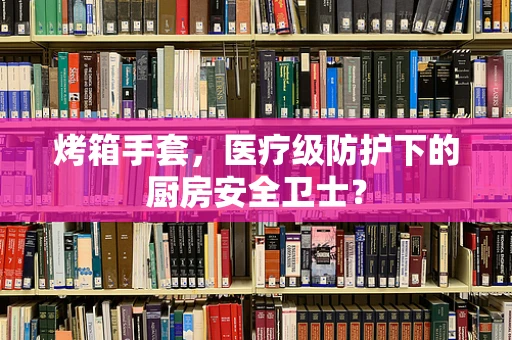 烤箱手套，医疗级防护下的厨房安全卫士？