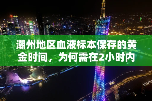 潮州地区血液标本保存的黄金时间，为何需在2小时内送达实验室？