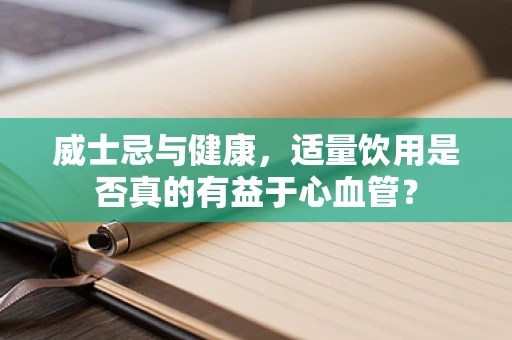 威士忌与健康，适量饮用是否真的有益于心血管？
