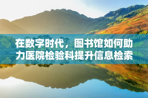 在数字时代，图书馆如何助力医院检验科提升信息检索效率？