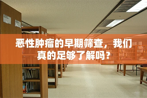 恶性肿瘤的早期筛查，我们真的足够了解吗？