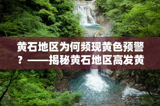 黄石地区为何频现黄色预警？——揭秘黄石地区高发黄疸病例的背后原因