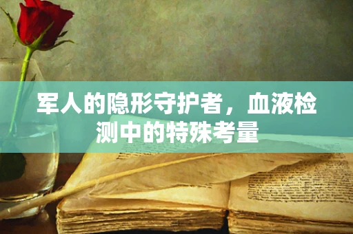 军人的隐形守护者，血液检测中的特殊考量