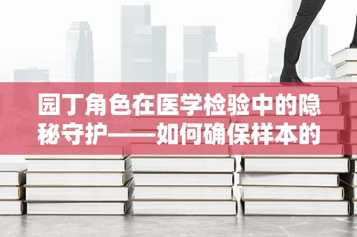 园丁角色在医学检验中的隐秘守护——如何确保样本的花园健康无害？