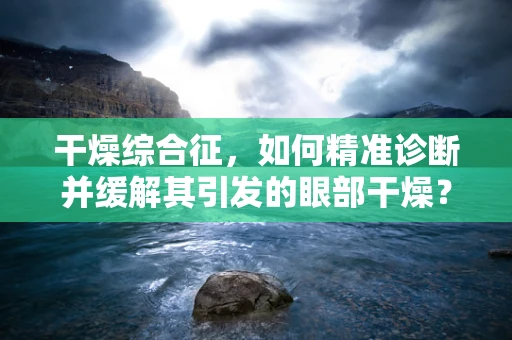 干燥综合征，如何精准诊断并缓解其引发的眼部干燥？