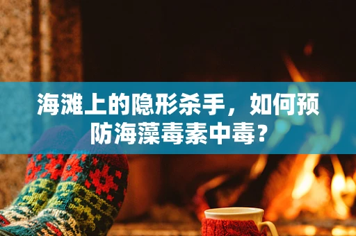 海滩上的隐形杀手，如何预防海藻毒素中毒？