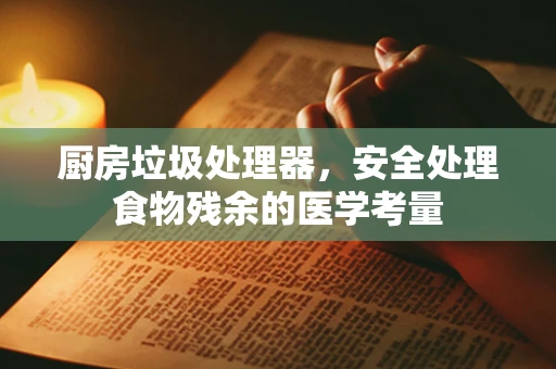厨房垃圾处理器，安全处理食物残余的医学考量