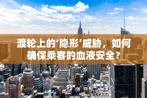 渡轮上的‘隐形’威胁，如何确保乘客的血液安全？