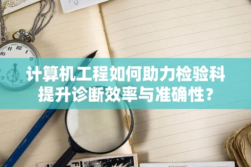 计算机工程如何助力检验科提升诊断效率与准确性？