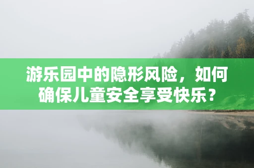 游乐园中的隐形风险，如何确保儿童安全享受快乐？