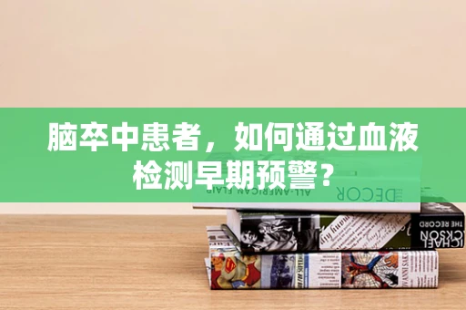 脑卒中患者，如何通过血液检测早期预警？