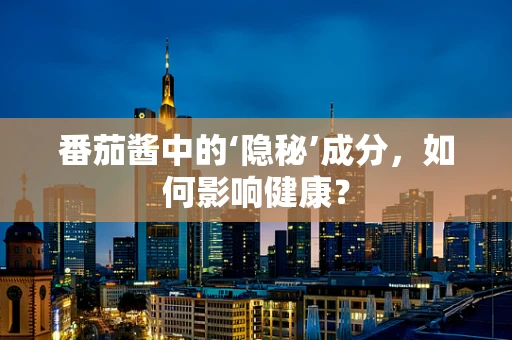 番茄酱中的‘隐秘’成分，如何影响健康？