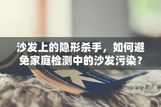 沙发上的隐形杀手，如何避免家庭检测中的沙发污染？