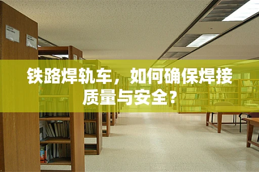 铁路焊轨车，如何确保焊接质量与安全？