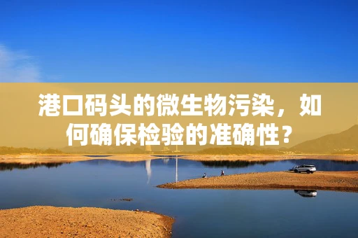 港口码头的微生物污染，如何确保检验的准确性？