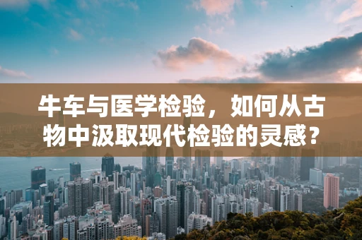 牛车与医学检验，如何从古物中汲取现代检验的灵感？