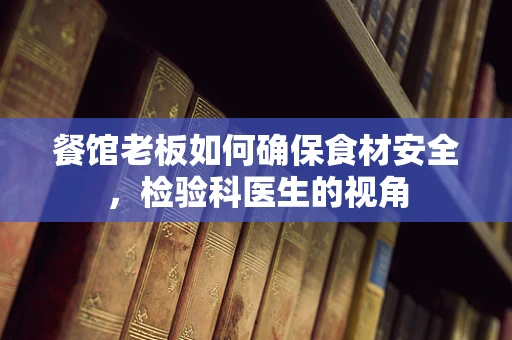 餐馆老板如何确保食材安全，检验科医生的视角