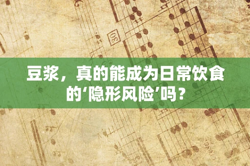 豆浆，真的能成为日常饮食的‘隐形风险’吗？