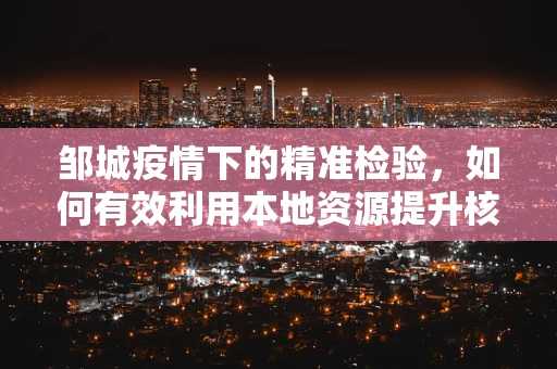 邹城疫情下的精准检验，如何有效利用本地资源提升核酸检测效率？