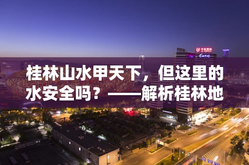 桂林山水甲天下，但这里的水安全吗？——解析桂林地区水质微生物污染现状