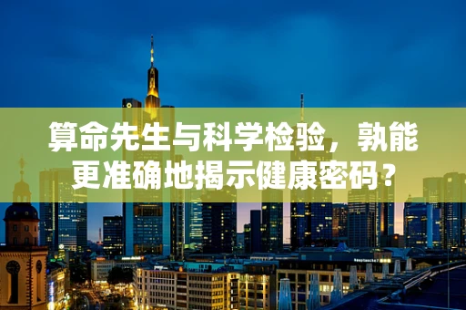 算命先生与科学检验，孰能更准确地揭示健康密码？