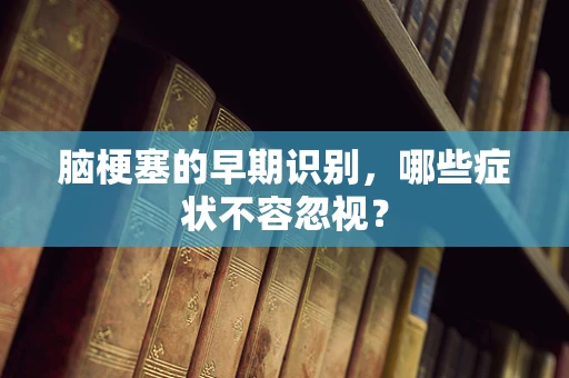 脑梗塞的早期识别，哪些症状不容忽视？