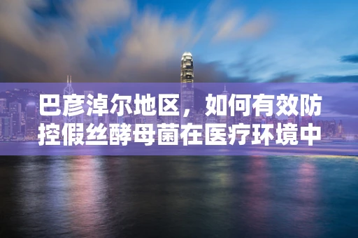 巴彦淖尔地区，如何有效防控假丝酵母菌在医疗环境中的传播？