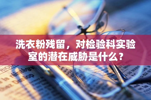 洗衣粉残留，对检验科实验室的潜在威胁是什么？