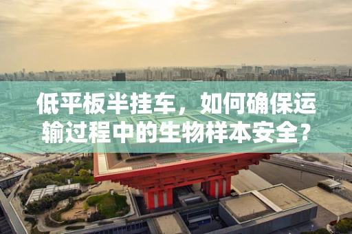 低平板半挂车，如何确保运输过程中的生物样本安全？