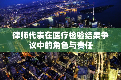 律师代表在医疗检验结果争议中的角色与责任