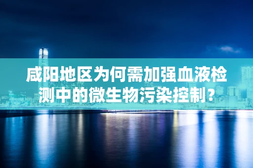 咸阳地区为何需加强血液检测中的微生物污染控制？
