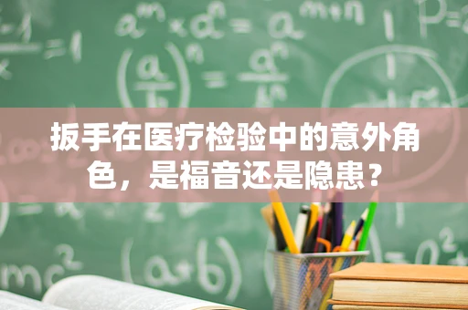 扳手在医疗检验中的意外角色，是福音还是隐患？