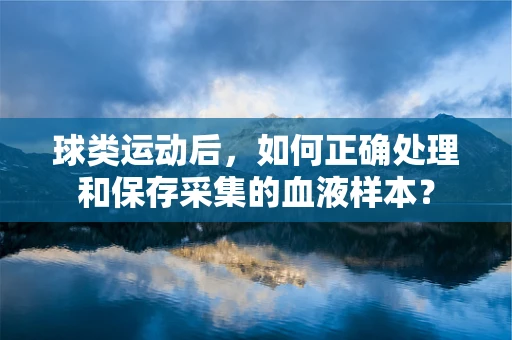 球类运动后，如何正确处理和保存采集的血液样本？