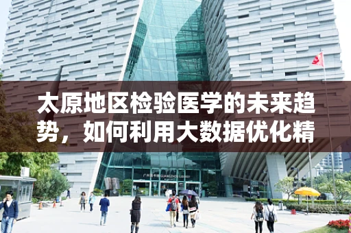 太原地区检验医学的未来趋势，如何利用大数据优化精准医疗？