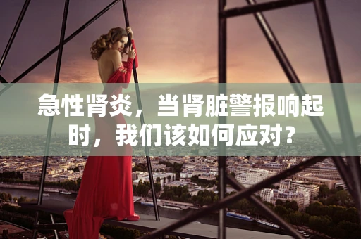 急性肾炎，当肾脏警报响起时，我们该如何应对？