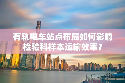有轨电车站点布局如何影响检验科样本运输效率？