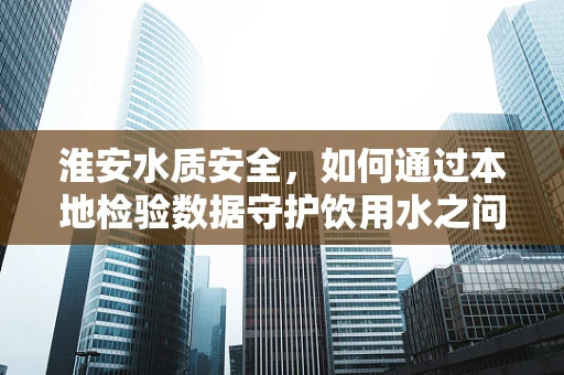 淮安水质安全，如何通过本地检验数据守护饮用水之问