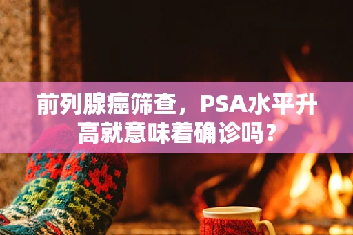 前列腺癌筛查，PSA水平升高就意味着确诊吗？