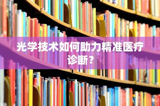 光学技术如何助力精准医疗诊断？
