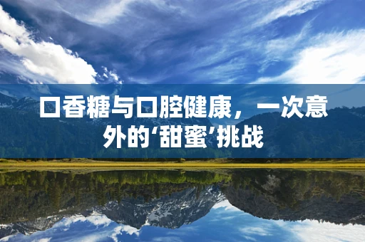 口香糖与口腔健康，一次意外的‘甜蜜’挑战
