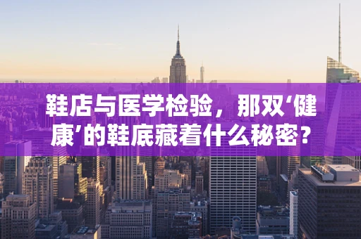 鞋店与医学检验，那双‘健康’的鞋底藏着什么秘密？