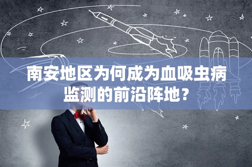 南安地区为何成为血吸虫病监测的前沿阵地？