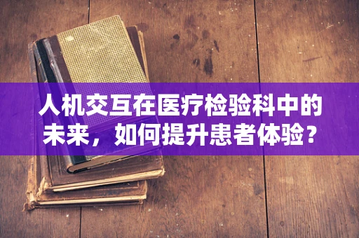 人机交互在医疗检验科中的未来，如何提升患者体验？